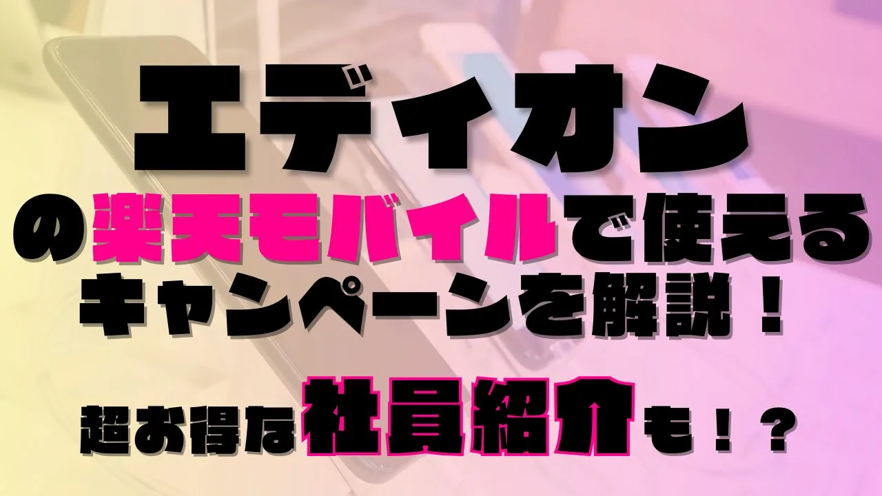 エディオンの楽天モバイルで使えるキャンペーンを解説！超お得な社員紹介も！？あります◎