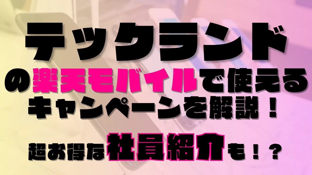 テックランドの楽天モバイルで使えるキャンペーンを解説！超お得な社員紹介も！？あります◎